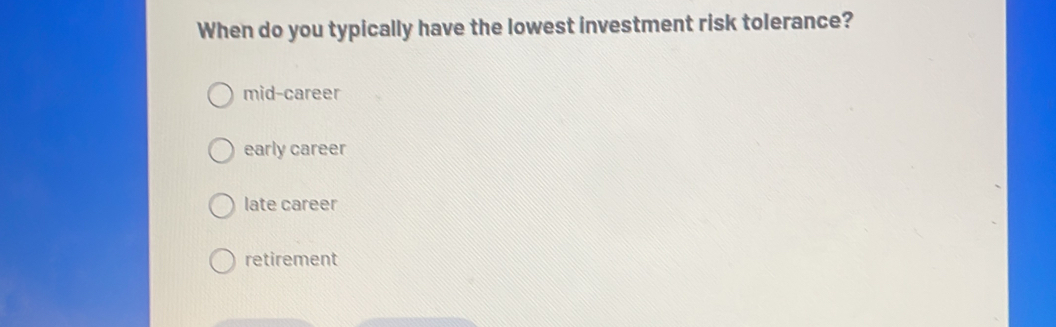 When do you typically have the lowest investment risk tolerance?
mid-career
early career
late career
retirement