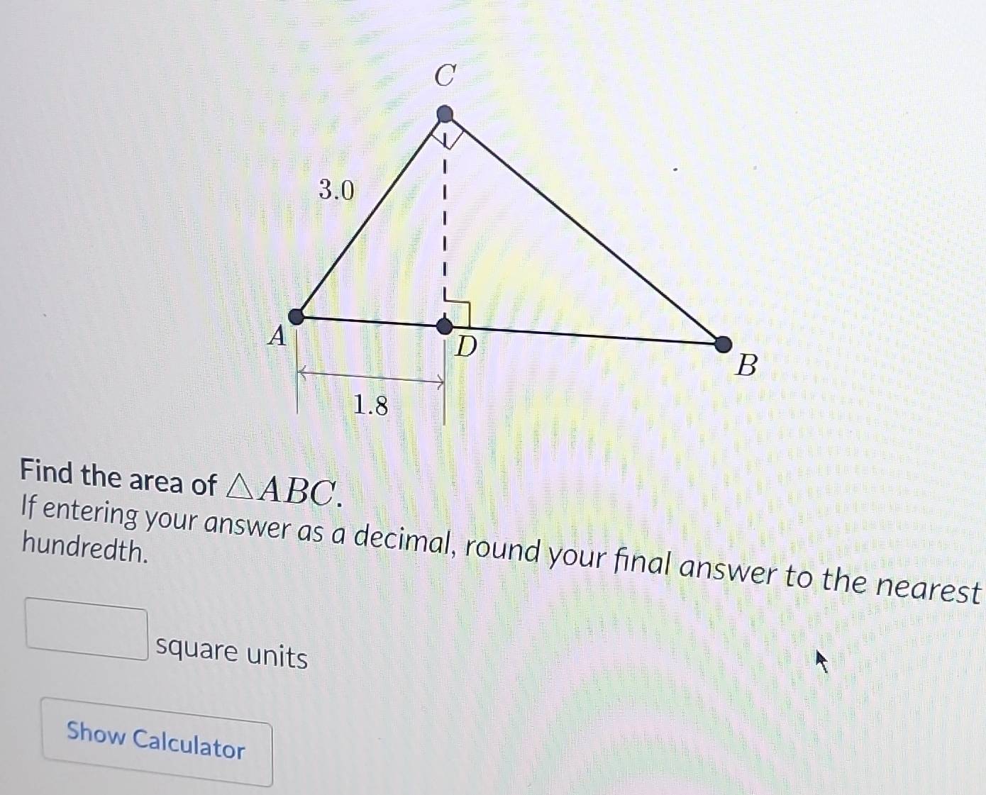 Find the area of △ ABC. 
If entering your answer as a decimal, round your final answer to the nearest hundredth. 
square units 
Show Calculator