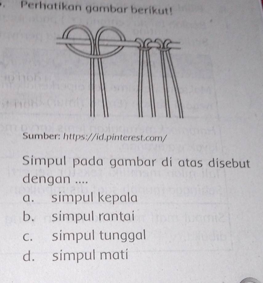 Perhatikan gambar berikut!
Sumber: https://id.pinterest.com/
Simpul pada gambar di atas disebut
dengan ....
a. simpul kepala
b. simpul rantai
c. simpul tunggal
d. simpul mati