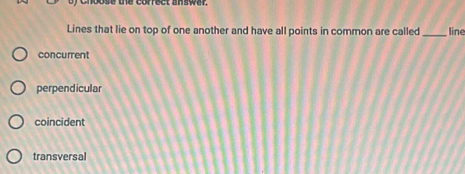 oy chbose the correct answer.
Lines that lie on top of one another and have all points in common are called _line
concurrent
perpendicular
coincident
transversal