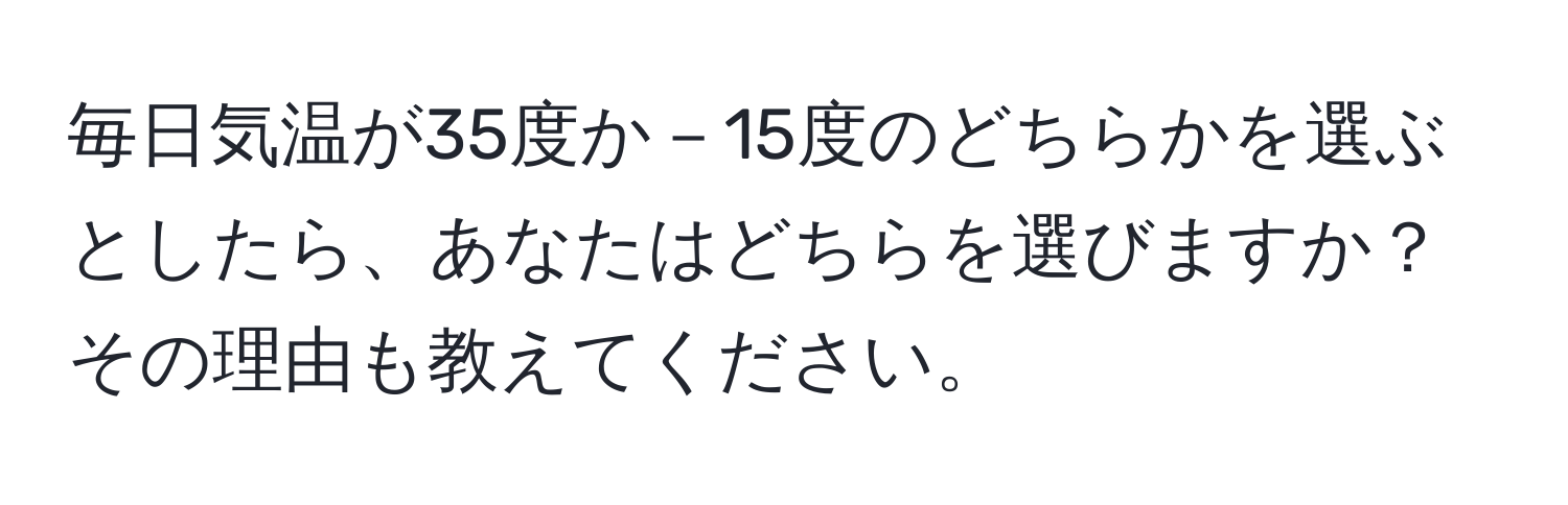 毎日気温が35度か－15度のどちらかを選ぶとしたら、あなたはどちらを選びますか？その理由も教えてください。