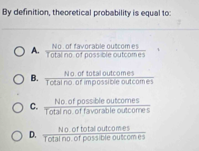 By definition, theoretical probability is equal to:
A. Total is fay posia a dotcomes
B. Total no of impossible outcom es
C Totalndfd?9a9b/aba60tc 8; overline OO
D. Total no or possible outcom es