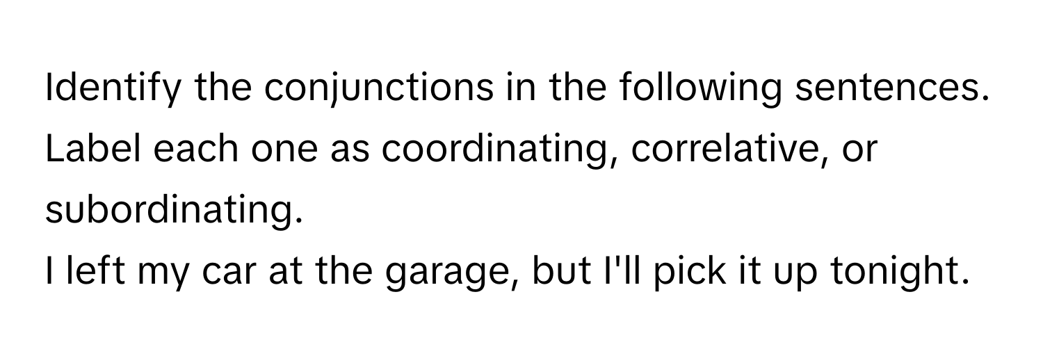 Identify the conjunctions in the following sentences. Label each one as coordinating, correlative, or subordinating.

I left my car at the garage, but I'll pick it up tonight.