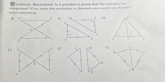 LOGICAL REASONING Is it possible to prove that the triangles are 
congruent? If so, state the postulate or theorem you would use. Explain 
your reasoning 
8.10. 

11.12. K M 13.
J
N
L a