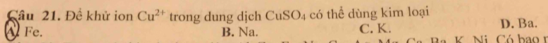 Đề khử ion Cu^(2+) trong dung dịch CuSO4 có thể dùng kim loại
A Fe. B. Na. C. K.
D. Ba.