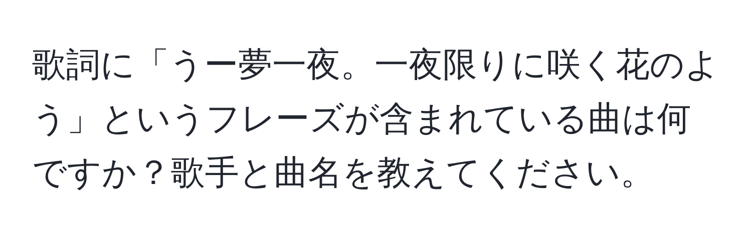 歌詞に「うー夢一夜。一夜限りに咲く花のよう」というフレーズが含まれている曲は何ですか？歌手と曲名を教えてください。