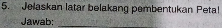 Jelaskan latar belakang pembentukan Peta! 
Jawab:_