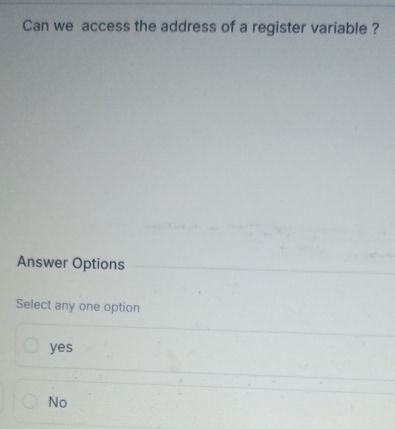 Can we access the address of a register variable ?
Answer Options
Select any one option
yes
No