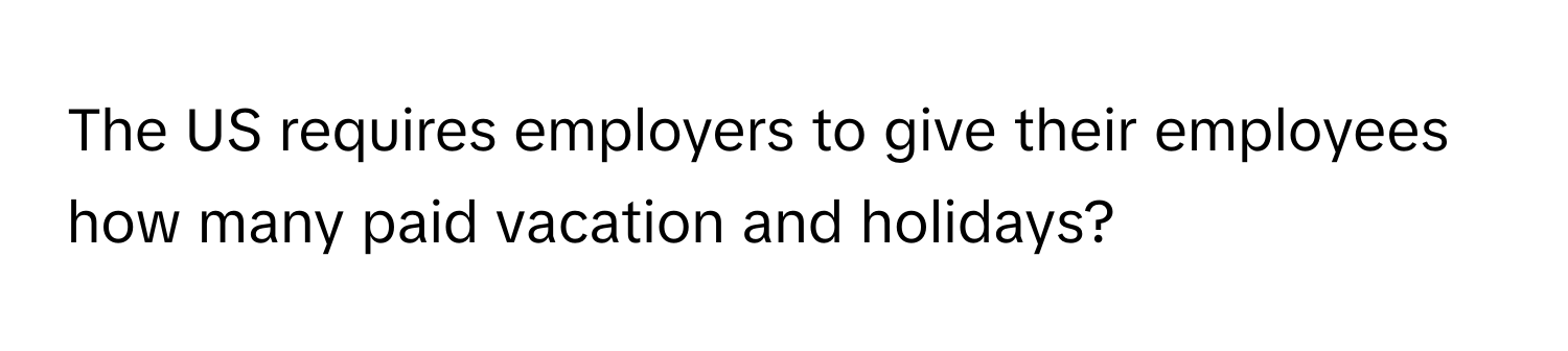 The US requires employers to give their employees how many paid vacation and holidays?