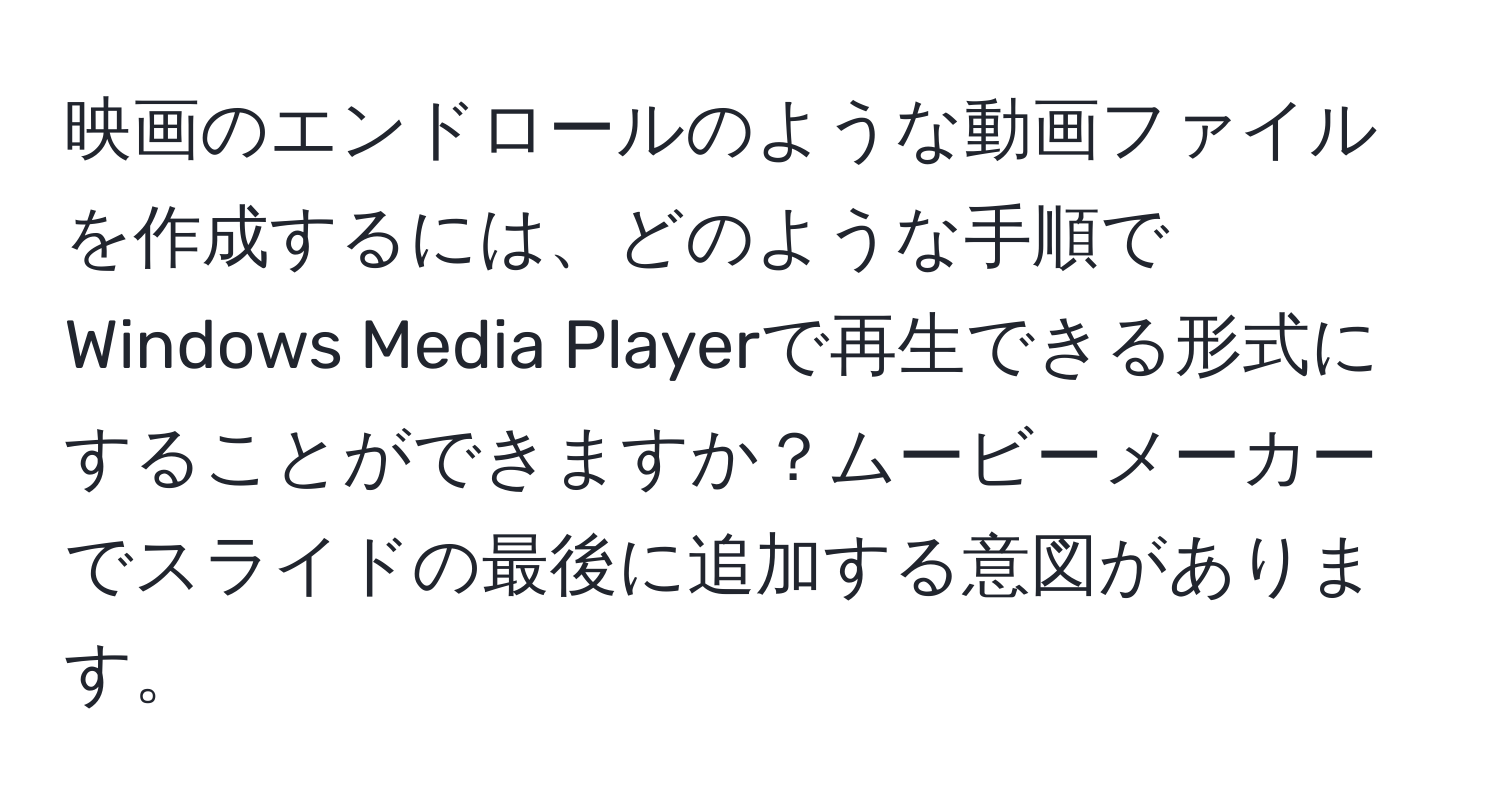 映画のエンドロールのような動画ファイルを作成するには、どのような手順でWindows Media Playerで再生できる形式にすることができますか？ムービーメーカーでスライドの最後に追加する意図があります。