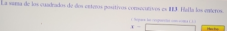 La suma de los cuadrados de dos enteros positivos consecutivos es 113. Halla los enteros. 
( Separa las respuestas con coma (,).)
x=□ Hecho