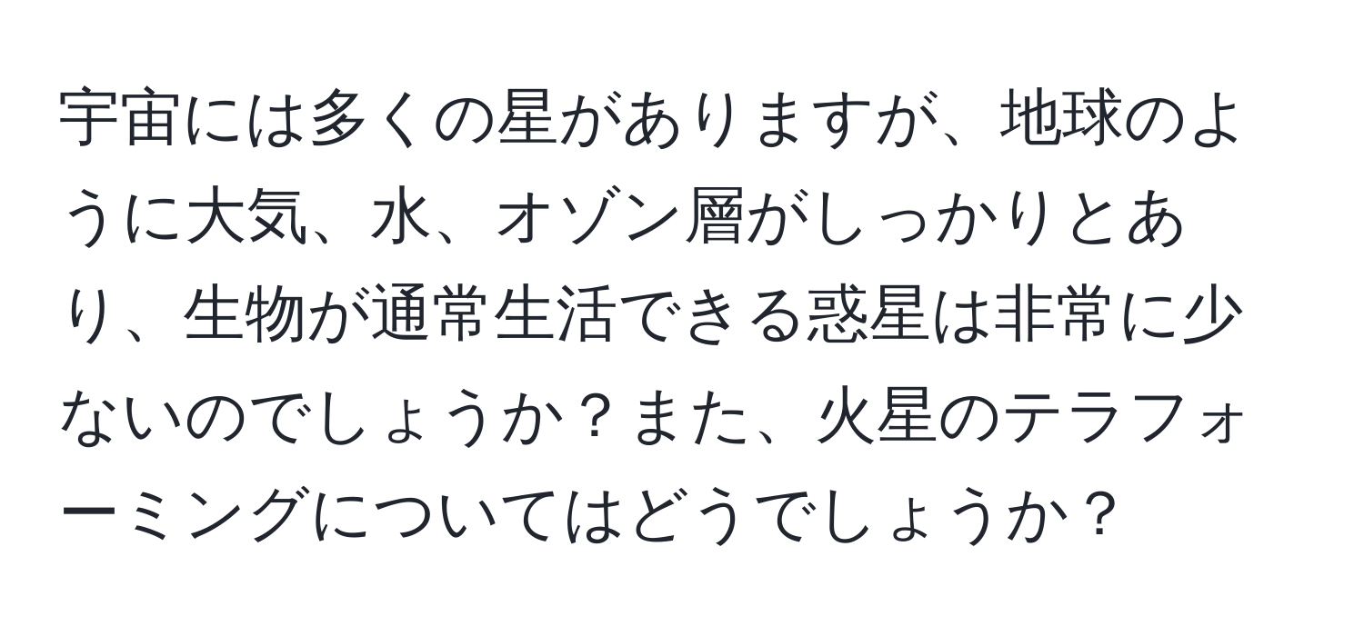 宇宙には多くの星がありますが、地球のように大気、水、オゾン層がしっかりとあり、生物が通常生活できる惑星は非常に少ないのでしょうか？また、火星のテラフォーミングについてはどうでしょうか？