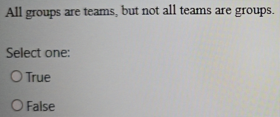 All groups are teams, but not all teams are groups.
Select one:
True
False