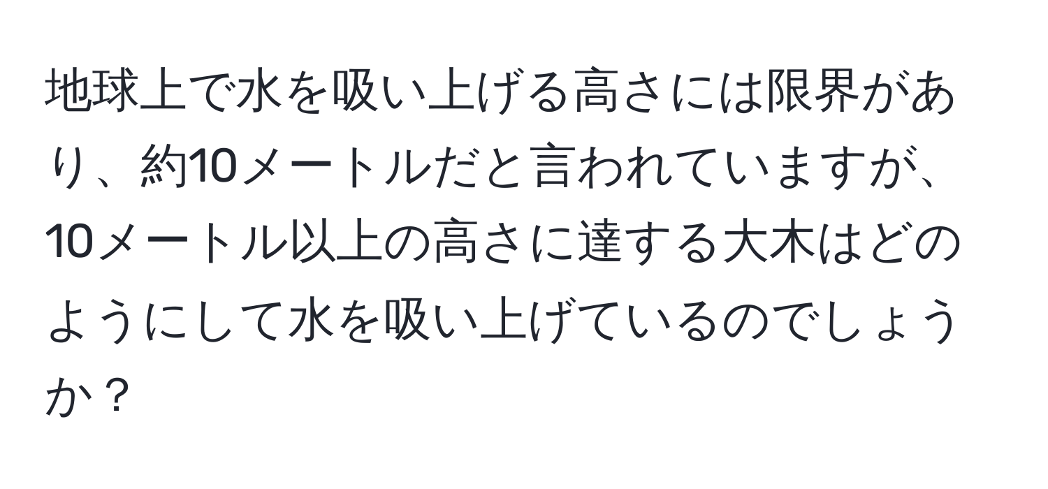 地球上で水を吸い上げる高さには限界があり、約10メートルだと言われていますが、10メートル以上の高さに達する大木はどのようにして水を吸い上げているのでしょうか？