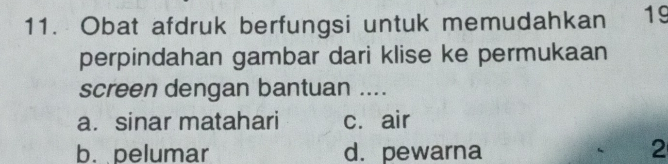 Obat afdruk berfungsi untuk memudahkan 19
perpindahan gambar dari klise ke permukaan
screen dengan bantuan ....
a. sinar matahari c. air
b. pelumar d.pewarna 2