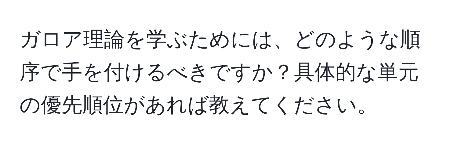 ガロア理論を学ぶためには、どのような順序で手を付けるべきですか？具体的な単元の優先順位があれば教えてください。