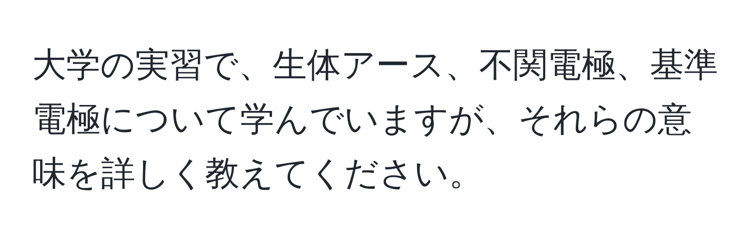 大学の実習で、生体アース、不関電極、基準電極について学んでいますが、それらの意味を詳しく教えてください。