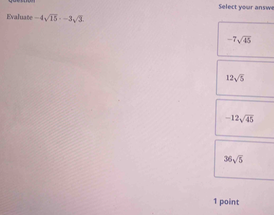 destion Select your answe
Evaluate -4sqrt(15)· -3sqrt(3).
-7sqrt(45)
12sqrt(5)
-12sqrt(45)
36sqrt(5)
1 point