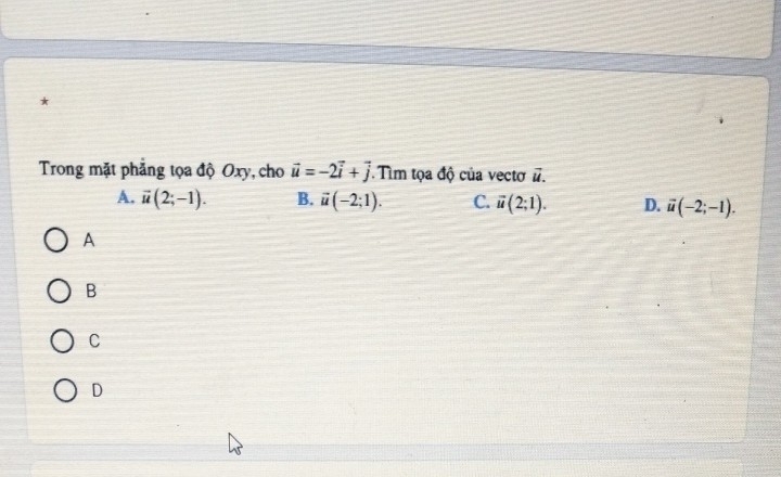 Trong mặt phẳng tọa độ Oxy, cho vector u=-2vector i+vector j.Tìm tọa độ của vectơ vector u.
A. vector u(2;-1). B. vector u(-2;1). C. vector u(2;1). D. vector u(-2;-1). 
A
B
C
D