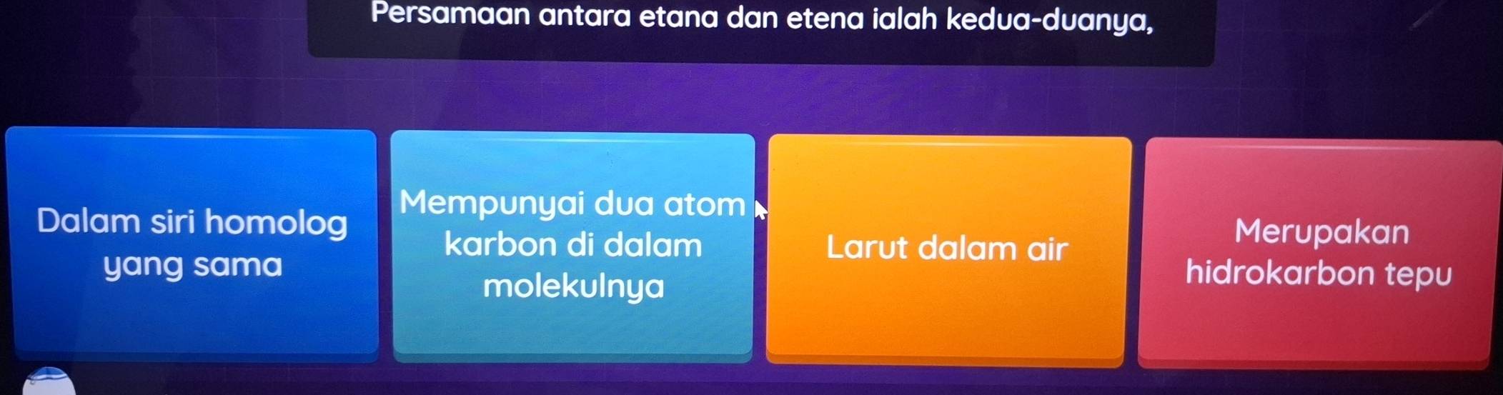 Persamaan antara etana dan etena ialah kedua-duanya, 
Dalam siri homolog Mempunyai dua atom 
karbon di dalam Larut dalam air 
Merupakan 
yang sama hidrokarbon tepu 
molekulnya