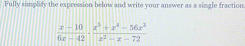 Fully simplify the expression below and write your answer as a single fraction
 (x-10)/6x-42 ·  (x^5+x^4-56x^3)/x^2-x-72 