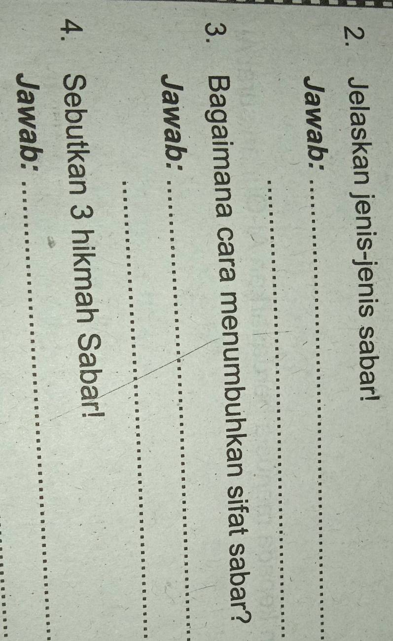 Jelaskan jenis-jenis sabar! 
Jawab: 
_ 
_ 
3. Bagaimana cara menumbuhkan sifat sabar? 
Jawab: 
_ 
_ 
_ 
4. Sebutkan 3 hikmah Sabar! 
_ 
Jawab: