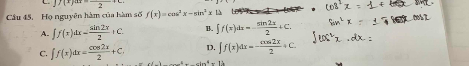 Jf(x)ax=frac 2+c. 
Câu 45. Họ nguyên hàm của hàm số f(x)=cos^2x-sin^2x1dot a
B.
A. ∈t f(x)dx= sin 2x/2 +C. ∈t f(x)dx=- sin 2x/2 +C.
C. ∈t f(x)dx= cos 2x/2 +C. D. ∈t f(x)dx=- cos 2x/2 +C.
c(x)_ beginvmatrix endvmatrix x-sin^4xbeginvmatrix endvmatrix