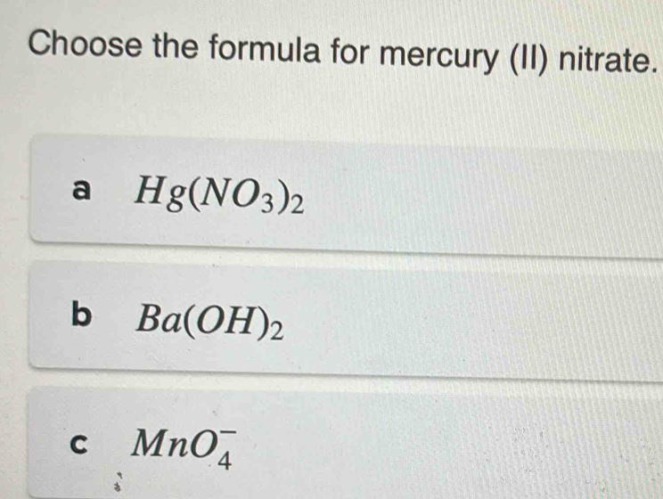 Choose the formula for mercury (II) nitrate.
a Hg(NO_3)_2
b Ba(OH)_2
C MnO_4^-