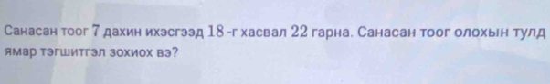 Санасан тоог 7 дахин ихэсгээд 18 -г хасвал 22 гарна. Санасан тоог олохьен тулд 
ямар тэгШитгэл зохиох вэ?