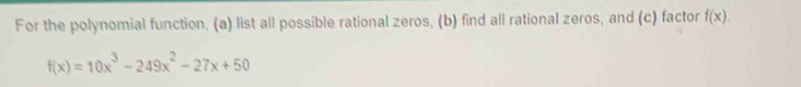 For the polynomial function, (a) list all possible rational zeros, (b) find all rational zeros, and (c) factor f(x).
f(x)=10x^3-249x^2-27x+50