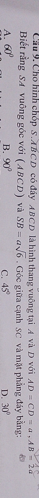 Cho hình chóp S. ABCD có đáy ABCD là hình thang vuông tại A và D với AD=CD=a, AB=2a
Biết rằng SA vuông góc với (ABCD) ` và SB=asqrt(6). Góc giữa cạnh SC và mặt phẳng đáy bằng:
A. 60° B. 90° 45° D. 30°
C.