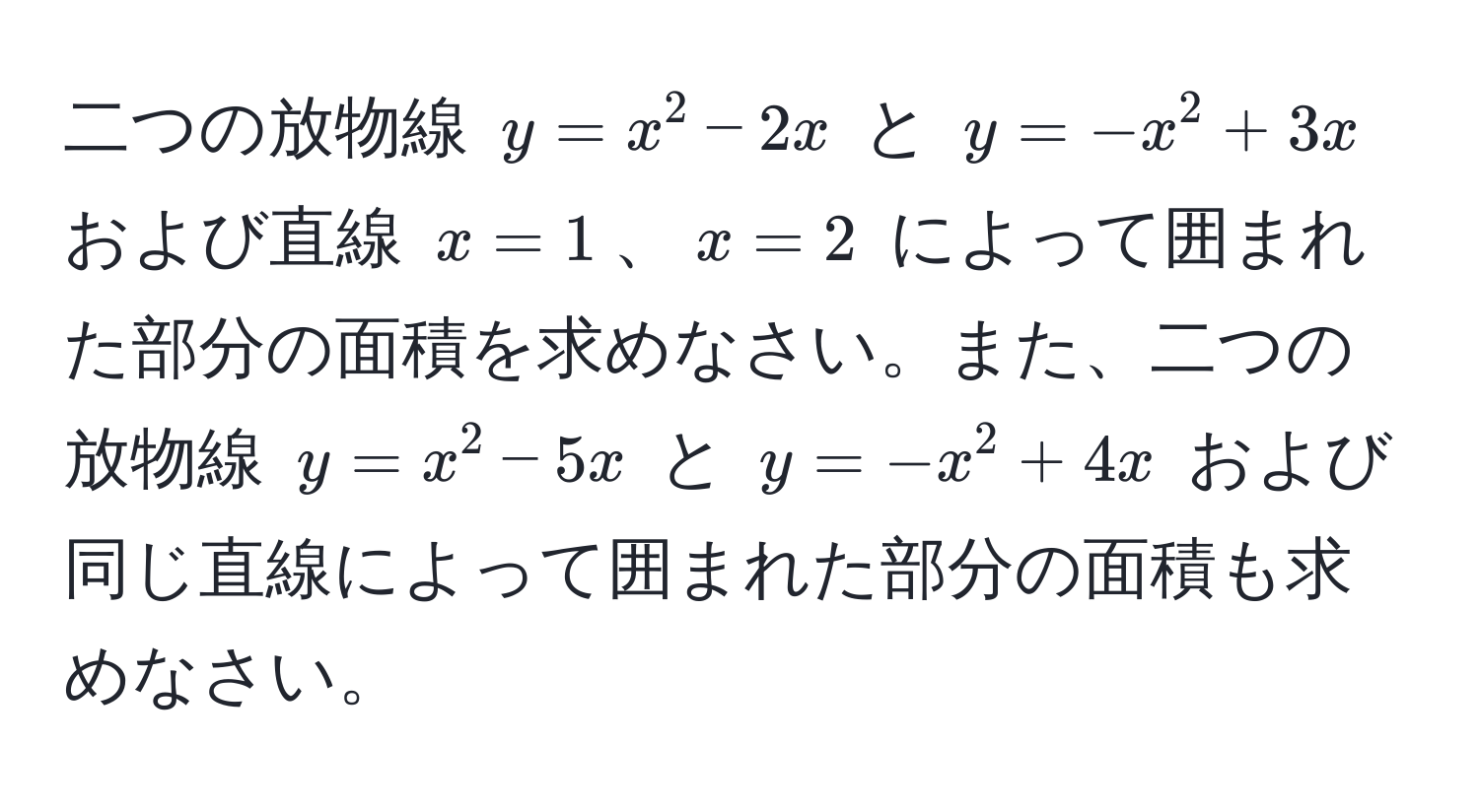 二つの放物線 $y = x^2 - 2x$ と $y = -x^2 + 3x$ および直線 $x = 1$、$x = 2$ によって囲まれた部分の面積を求めなさい。また、二つの放物線 $y = x^2 - 5x$ と $y = -x^2 + 4x$ および同じ直線によって囲まれた部分の面積も求めなさい。