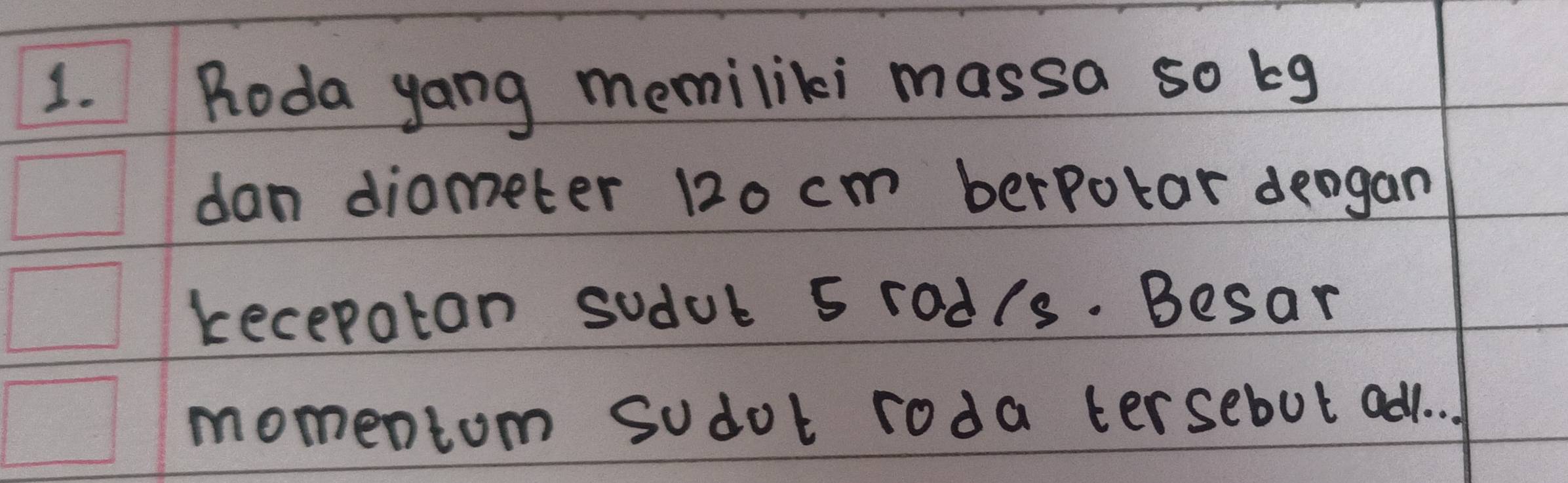 Roda yang memiliki massa so kg
dan diometer 120 cm berpotar deogan 
kecepaton sodul 5 rod/s. Besar 
momentom sodot roda tersebut ad . .