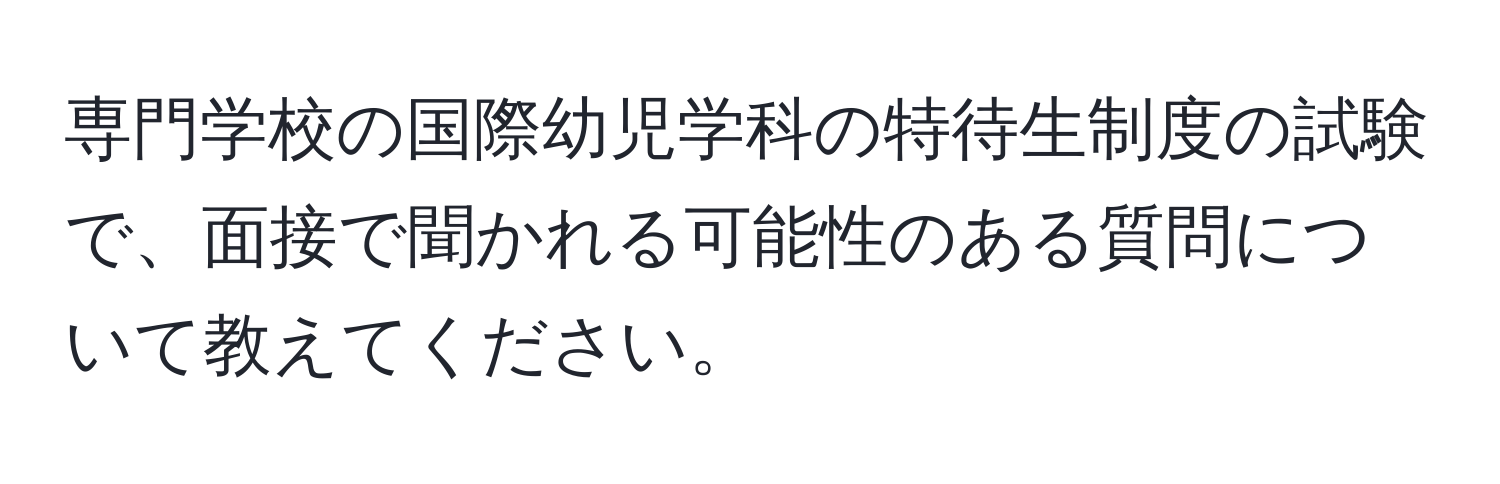 専門学校の国際幼児学科の特待生制度の試験で、面接で聞かれる可能性のある質問について教えてください。