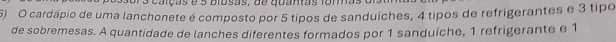 ois calças e 5 blusas, de quantas fomas 
6) O cardápio de uma lanchonete é composto por 5 tipos de sanduíches, 4 tipos de refrigerantes e 3 tipo 
de sobremesas. A quantidade de lanches diferentes formados por 1 sanduíche, 1 refrigerante e 1