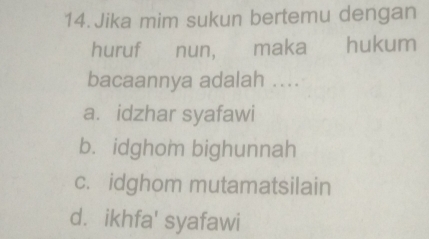 Jika mim sukun bertemu dengan
huruf nun, maka hukum
bacaannya adalah ....
a. idzhar syafawi
b. idghom bighunnah
c. idghom mutamatsilain
d. ikhfa' syafawi