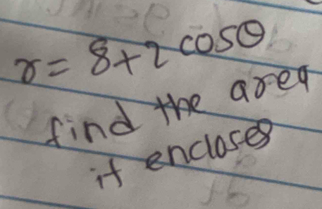 x=8+2 cos c
find the are 
if encloses