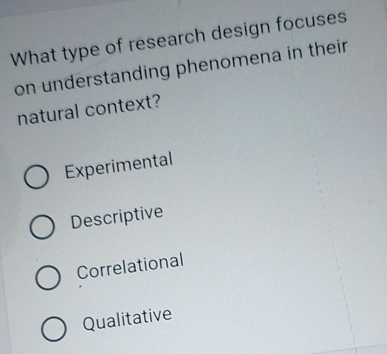 What type of research design focuses
on understanding phenomena in their 
natural context?
Experimental
Descriptive
Correlational
Qualitative