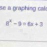 se a graphing cal
8^x-9=6x+3