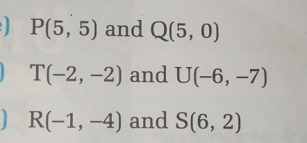 P(5,5) and Q(5,0)
T(-2,-2) and U(-6,-7)
R(-1,-4) and S(6,2)