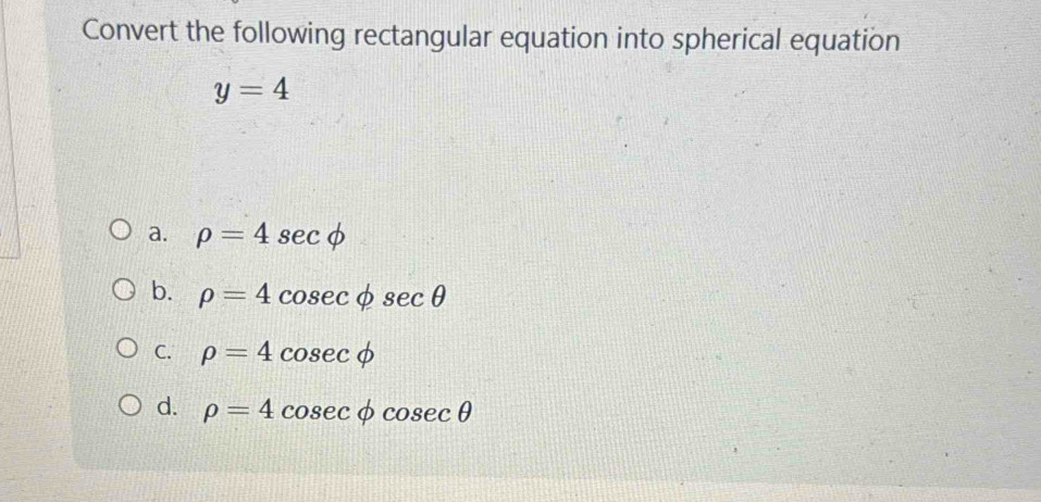 Convert the following rectangular equation into spherical equation
y=4
a. rho =4sec phi
b. rho =4cosec phi sec θ
C. rho =4cos ecphi
d. rho =4cos ecphi cos ecθ