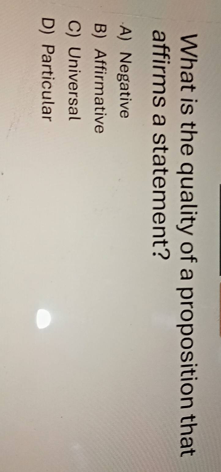 What is the quality of a proposition that
affirms a statement?
A) Negative
B) Affirmative
C) Universal
D) Particular
