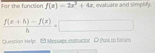 For the function f(x)=2x^2+4x , evaluate and simplify.
 (f(x+h)-f(x))/h =□
Question Help: Message instructor D Post to forum