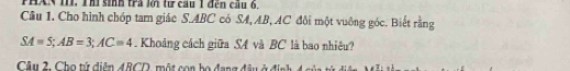 PHAN 1II. Thì sinh trà lới tư cầu 1 đện cầu 6, 
Câu 1. Cho hình chóp tam giác S. ABC có SA, AB, AC đôi một vuỡng góc. Biết rằng
SA=5; AB=3; AC=4. Khoảng cách giữa SA và BC là bao nhiêu? 
Câu 2. Cho tử diễn 4RCD, một con bọ đang đầu ở định