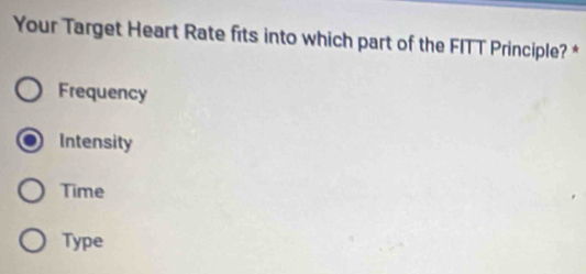 Your Target Heart Rate fits into which part of the FITT Principle? *
Frequency
Intensity
Time
Type