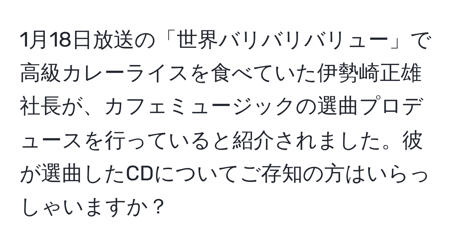 1月18日放送の「世界バリバリバリュー」で高級カレーライスを食べていた伊勢崎正雄社長が、カフェミュージックの選曲プロデュースを行っていると紹介されました。彼が選曲したCDについてご存知の方はいらっしゃいますか？