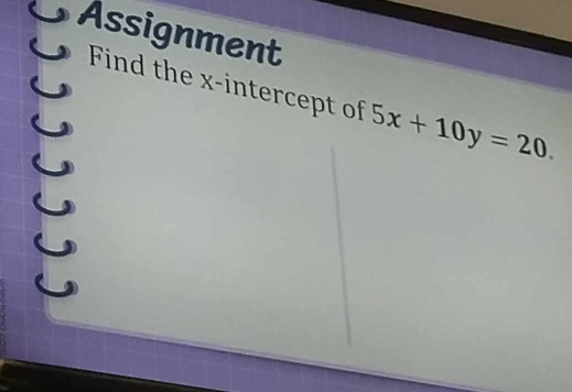 Assignment 
Find the x-intercept of 5x+10y=20.