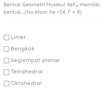 Bentuk Geometri Molekul XeF₄ memiliki
bentuk....(No.Atom Xe =54,F=9)
Linier
Bengkok
Segiempat planar
Tetrahedral
Oktahedral