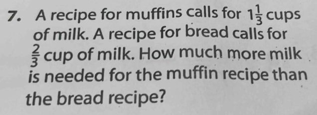 A recipe for muffins calls for 1 1/3 cups
of milk. A recipe for bread calls for
 2/3 cup of milk. How much more milk 
is needed for the muffin recipe than 
the bread recipe?