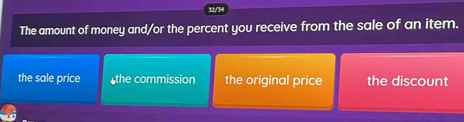 32/34
The amount of money and/or the percent you receive from the sale of an item.
the sale price the commission the original price the discount